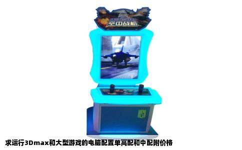求运行3Dmax和大型游戏的电脑配置单高配和中配附价格