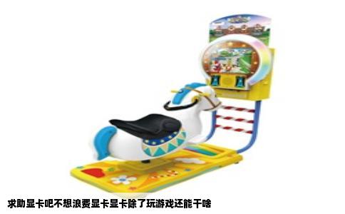 求助显卡吧不想浪费显卡显卡除了玩游戏还能干啥