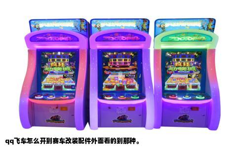 qq飞车怎么开到赛车改装配件外面看的到那种。