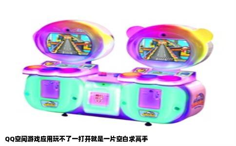 QQ空间游戏应用玩不了一打开就是一片空白求高手