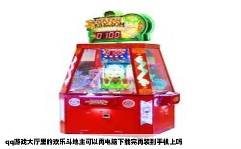 qq游戏大厅里的欢乐斗地主可以再电脑下载完再装到手机上吗