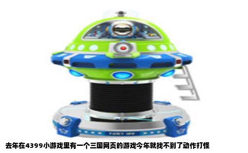 去年在4399小游戏里有一个三国网页的游戏今年就找不到了动作打怪