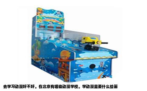 去学习动漫好不好。在北京有哪些动漫学校。学动漫需要什么绘画