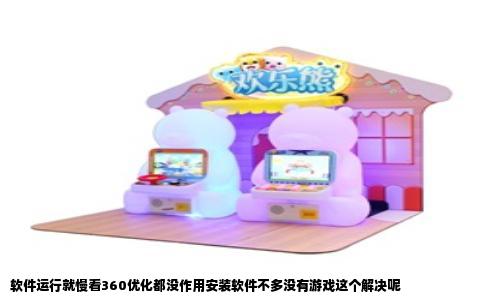 软件运行就慢看360优化都没作用安装软件不多没有游戏这个解决呢