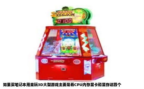 如果买笔记本用来玩3D大型游戏主要是看CPU内存显卡和显存这四个