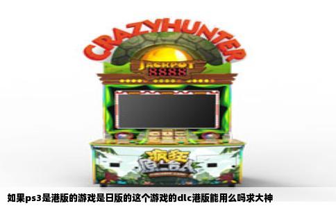 如果ps3是港版的游戏是日版的这个游戏的dlc港版能用么吗求大神