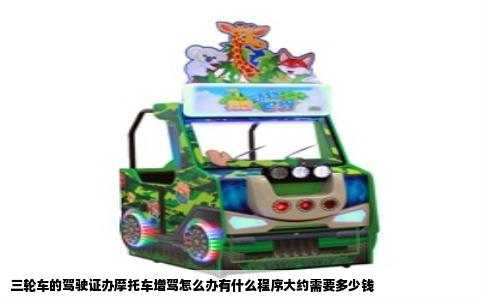 三轮车的驾驶证办摩托车增驾怎么办有什么程序大约需要多少钱