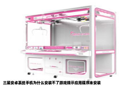 三星安卓系统手机为什么安装不了游戏提示应用程序未安装