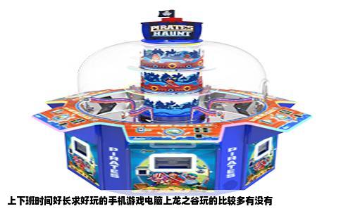 上下班时间好长求好玩的手机游戏电脑上龙之谷玩的比较多有没有