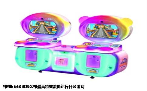 神州k660i5怎么样最高特效流畅运行什么游戏