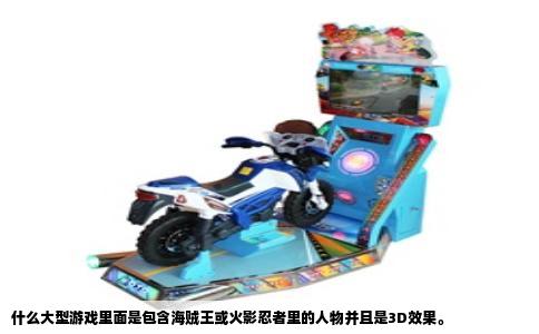 什么大型游戏里面是包含海贼王或火影忍者里的人物并且是3D效果。
