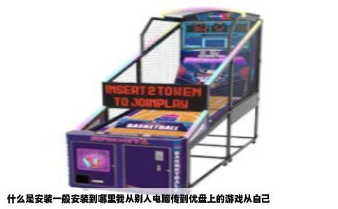 什么是安装一般安装到哪里我从别人电脑传到优盘上的游戏从自己