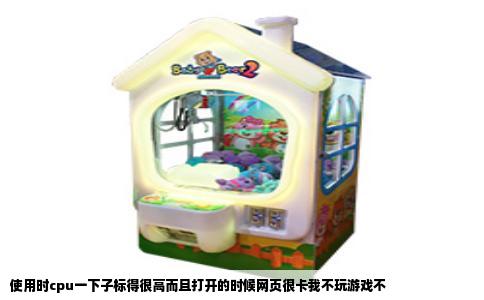 使用时cpu一下子标得很高而且打开的时候网页很卡我不玩游戏不