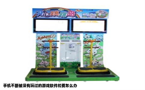 手机不断被没有玩过的游戏软件扣费怎么办