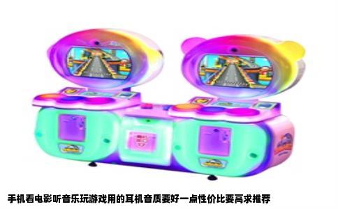 手机看电影听音乐玩游戏用的耳机音质要好一点性价比要高求推荐