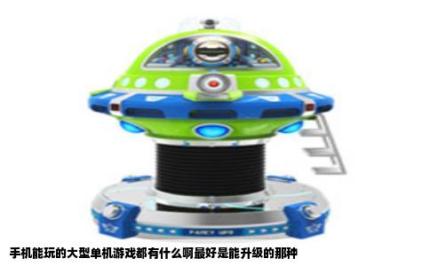 手机能玩的大型单机游戏都有什么啊最好是能升级的那种