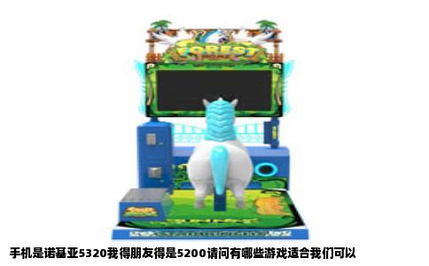 手机是诺基亚5320我得朋友得是5200请问有哪些游戏适合我们可以
