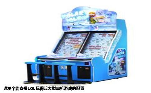 谁发个能直播LOL玩得起大型单机游戏的配置