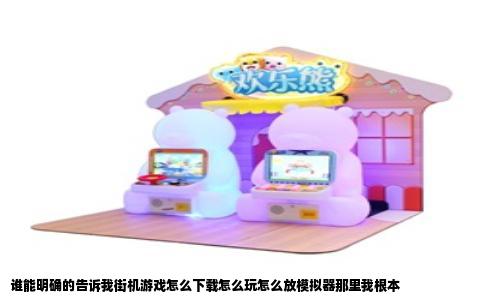 谁能明确的告诉我街机游戏怎么下载怎么玩怎么放模拟器那里我根本