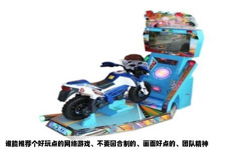 谁能推荐个好玩点的网络游戏、不要回合制的、画面好点的、团队精神