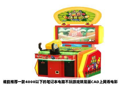 谁能推荐一款4000以下的笔记本电脑不玩游戏就是画CAD上网看电影