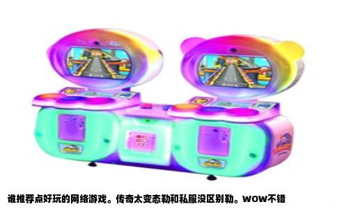 谁推荐点好玩的网络游戏。传奇太变态勒和私服没区别勒。WOW不错