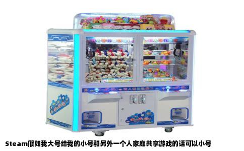 Steam假如我大号给我的小号和另外一个人家庭共享游戏的话可以小号