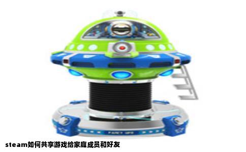 steam如何共享游戏给家庭成员和好友