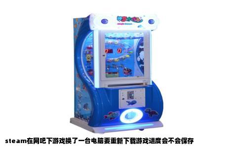 steam在网吧下游戏换了一台电脑要重新下载游戏进度会不会保存