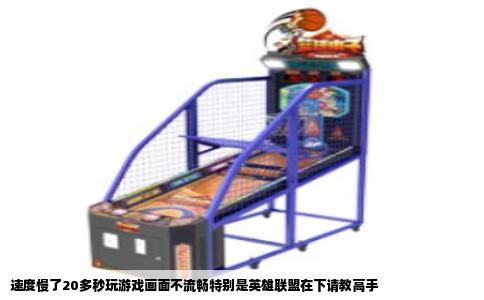 速度慢了20多秒玩游戏画面不流畅特别是英雄联盟在下请教高手