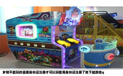 岁就不能玩的需要身份证注册才可以玩我用身份证注册了地下城游戏q