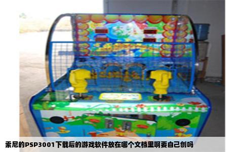 索尼的PSP3001下载后的游戏软件放在哪个文档里啊要自己创吗