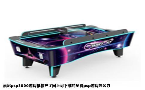 索尼psp3000游戏机停产了网上可下载的免费psp游戏怎么办