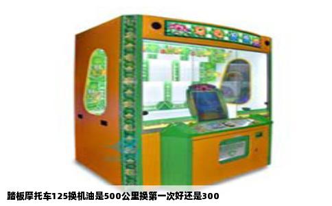 踏板摩托车125换机油是500公里换第一次好还是300