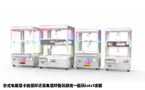 台式电脑显卡独显好还是集显好我玩游戏一般玩lolcf求解