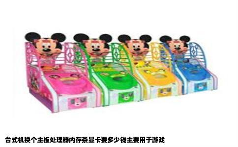 台式机换个主板处理器内存条显卡要多少钱主要用于游戏