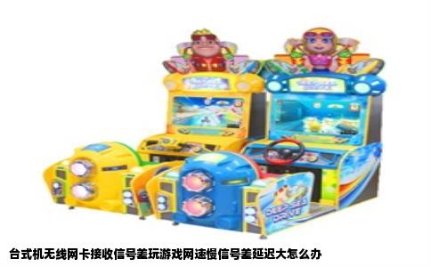 台式机无线网卡接收信号差玩游戏网速慢信号差延迟大怎么办