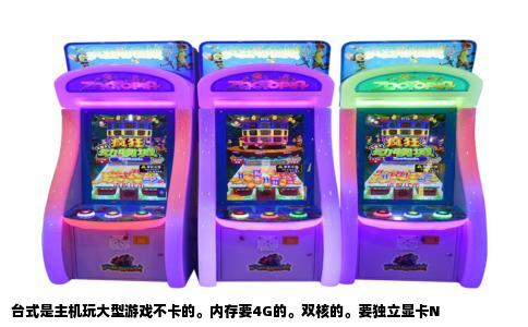 台式是主机玩大型游戏不卡的。内存要4G的。双核的。要独立显卡N