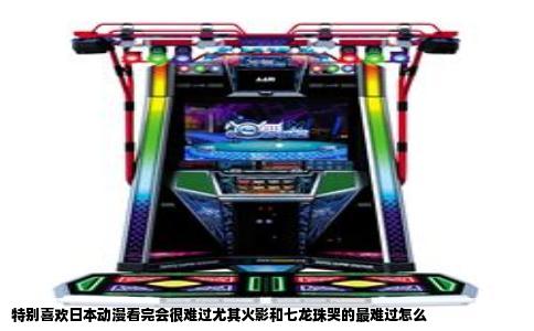 特别喜欢日本动漫看完会很难过尤其火影和七龙珠哭的最难过怎么