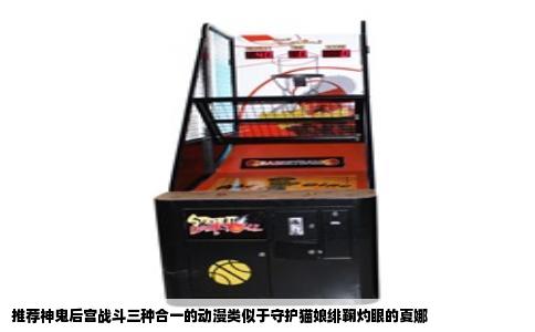 推荐神鬼后宫战斗三种合一的动漫类似于守护猫娘绯鞠灼眼的夏娜
