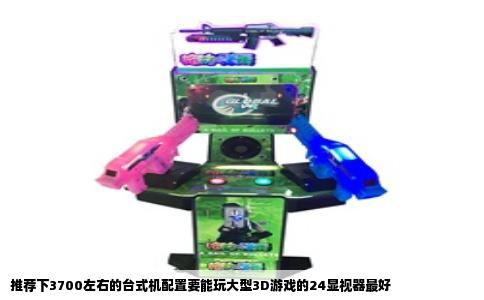 推荐下3700左右的台式机配置要能玩大型3D游戏的24显视器最好