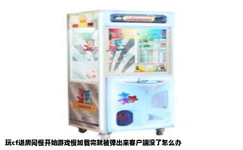 玩cf进房间慢开始游戏慢加载完就被弹出来客户端没了怎么办