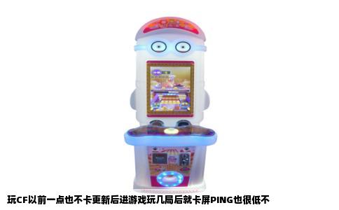 玩CF以前一点也不卡更新后进游戏玩几局后就卡屏PING也很低不