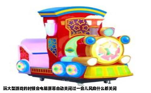 玩大型游戏的时候会电脑屏幕自动关闭过一会儿风扇什么都关闭