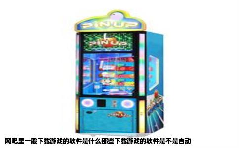 网吧里一般下载游戏的软件是什么那些下载游戏的软件是不是自动