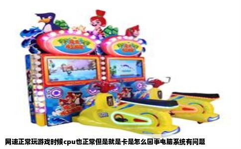 网速正常玩游戏时候cpu也正常但是就是卡是怎么回事电脑系统有问题