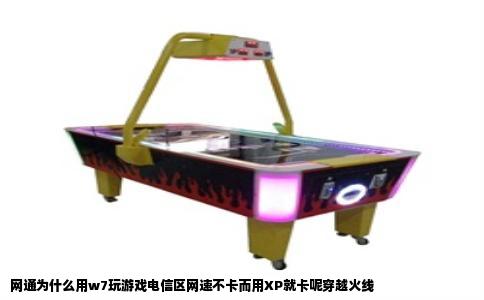 网通为什么用w7玩游戏电信区网速不卡而用XP就卡呢穿越火线