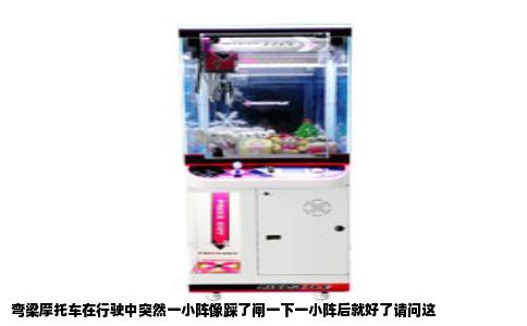 弯梁摩托车在行驶中突然一小阵像踩了闸一下一小阵后就好了请问这