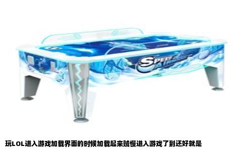 玩LOL进入游戏加载界面的时候加载起来贼慢进入游戏了到还好就是