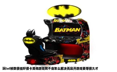 玩lol帧数很低好很卡其他游戏就不会怎么解决而且开游戏要等很久才